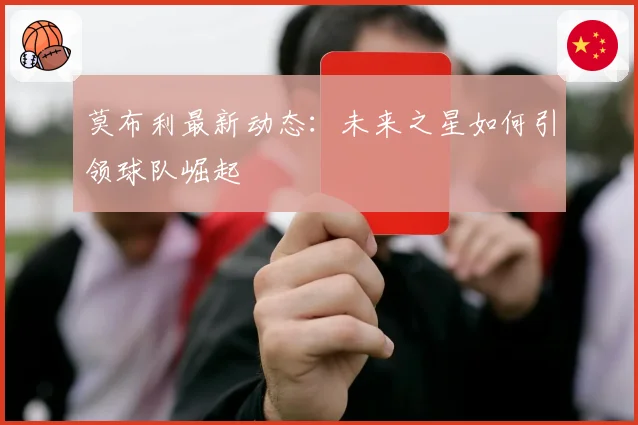 莫布利最新动态：未来之星如何引领球队崛起
