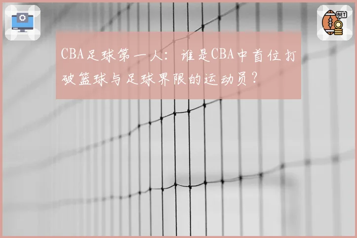 CBA足球第一人：谁是CBA中首位打破篮球与足球界限的运动员？