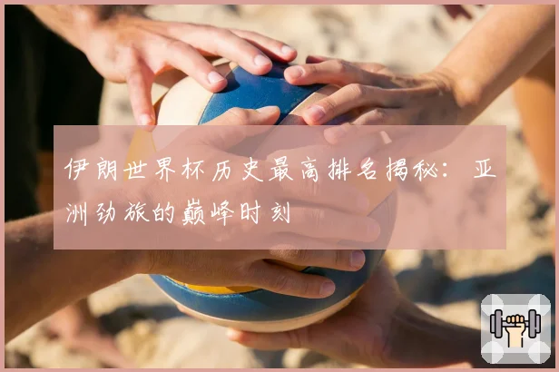 伊朗世界杯历史最高排名揭秘：亚洲劲旅的巅峰时刻
