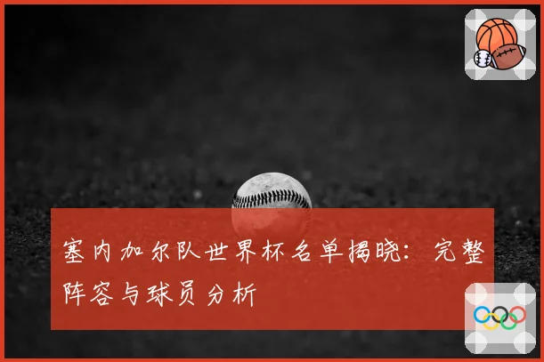 塞内加尔队世界杯名单揭晓：完整阵容与球员分析