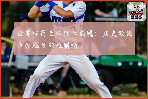 世界杯荷兰队赔率前瞻：历史数据与夺冠可能性解析