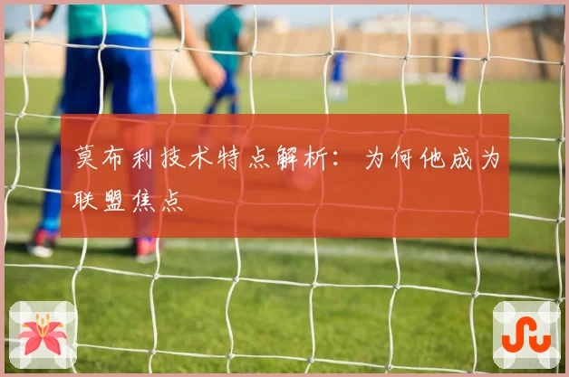 莫布利技术特点解析：为何他成为联盟焦点