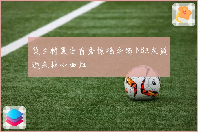 莫兰特复出首秀惊艳全场 NBA灰熊迎来核心回归
