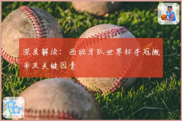 深度解读：西班牙队世界杯夺冠概率及关键因素