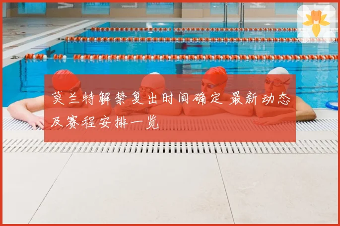 莫兰特解禁复出时间确定 最新动态及赛程安排一览