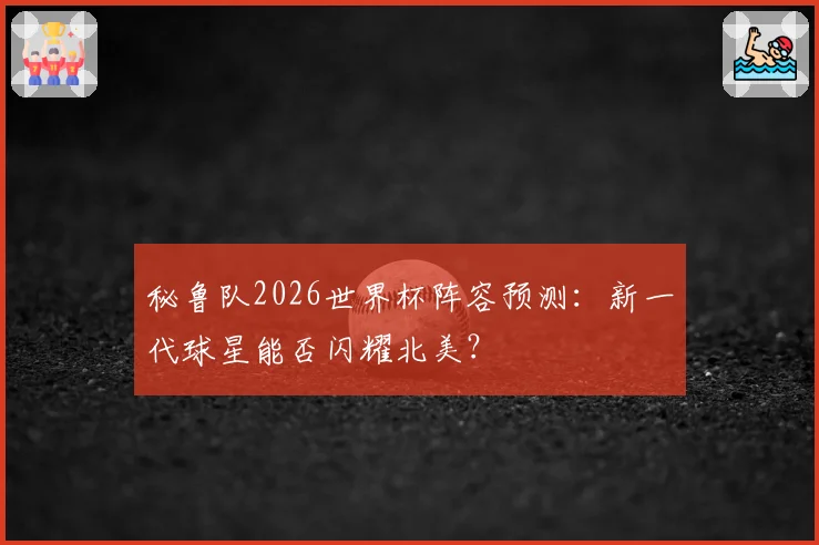 秘鲁队2026世界杯阵容预测：新一代球星能否闪耀北美？