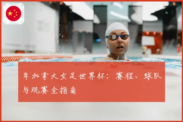 年加拿大女足世界杯：赛程、球队与观赛全指南