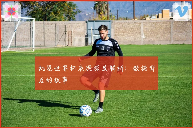 凯恩世界杯表现深度解析：数据背后的故事
