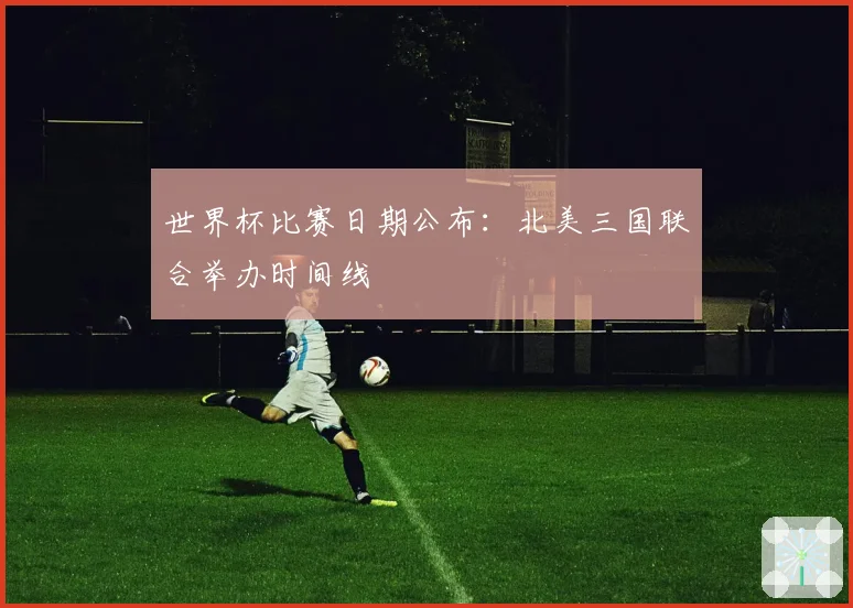 世界杯比赛日期公布：北美三国联合举办时间线