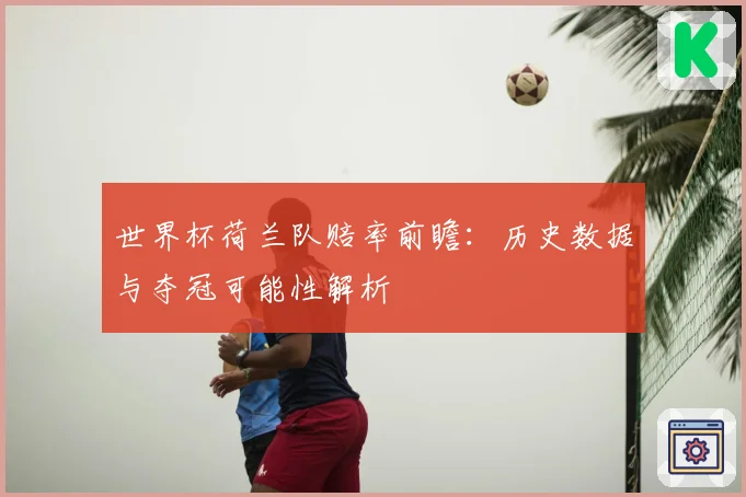 世界杯荷兰队赔率前瞻：历史数据与夺冠可能性解析