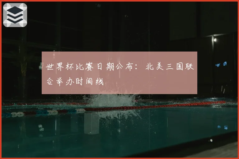 世界杯比赛日期公布：北美三国联合举办时间线