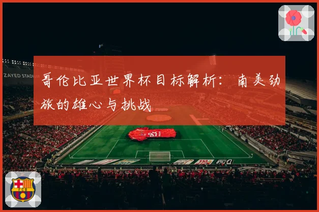 哥伦比亚世界杯目标解析：南美劲旅的雄心与挑战